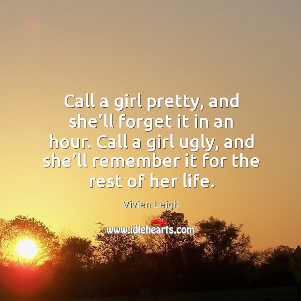 Call a girl pretty, and she’ll forget it in an hour. Call a girl ugly, and she’ll remember it for the rest of her life. Image