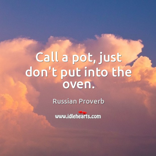 Call a pot, just don’t put into the oven. Russian Proverbs Image