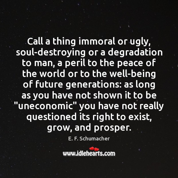 Call a thing immoral or ugly, soul-destroying or a degradation to man, E. F. Schumacher Picture Quote