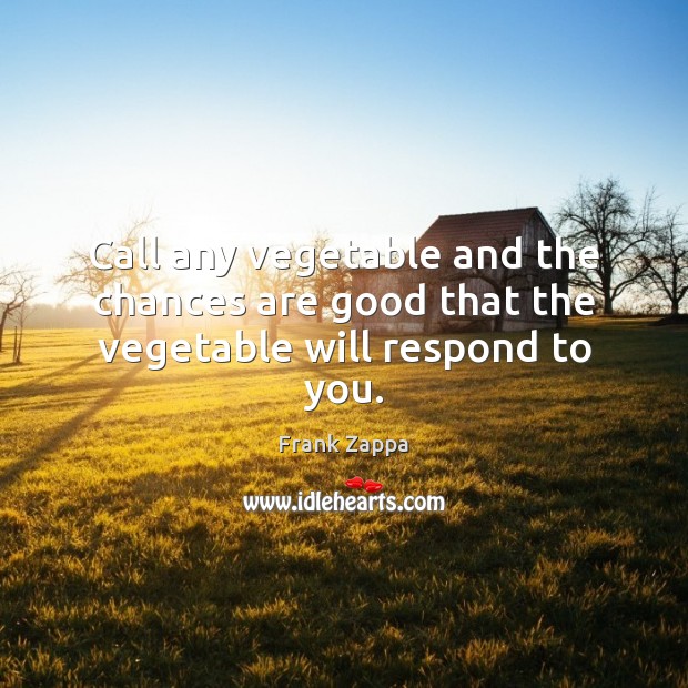 Call any vegetable and the chances are good that the vegetable will respond to you. Image