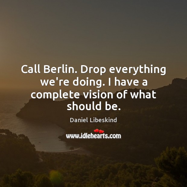 Call Berlin. Drop everything we’re doing. I have a complete vision of what should be. Image