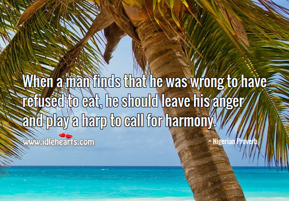 When a man finds that he was wrong to have refused to eat, he should leave his anger and play a harp to call for harmony. Nigerian Proverbs Image