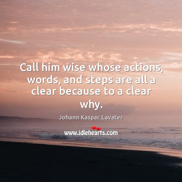 Call him wise whose actions, words, and steps are all a clear because to a clear why. Johann Kaspar Lavater Picture Quote