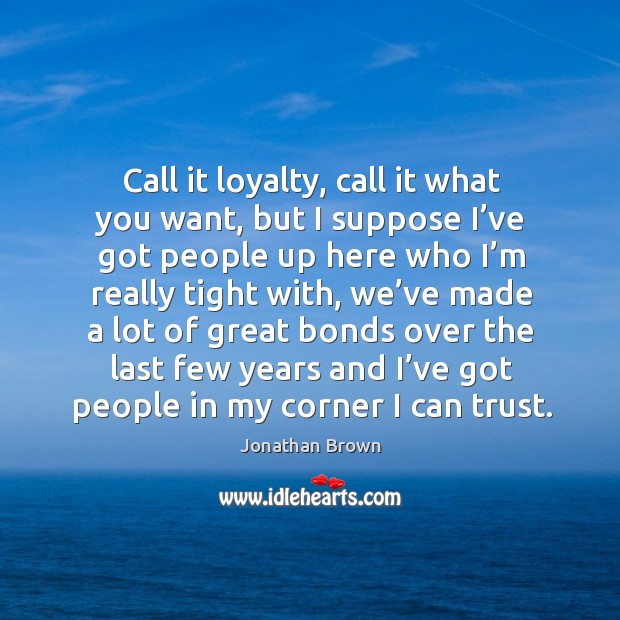 Call it loyalty, call it what you want, but I suppose I’ve got people up here who I’m really tight with Jonathan Brown Picture Quote