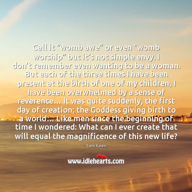 Call it “womb awe” or even “womb worship” but it’s not simple envy. Sam Keen Picture Quote