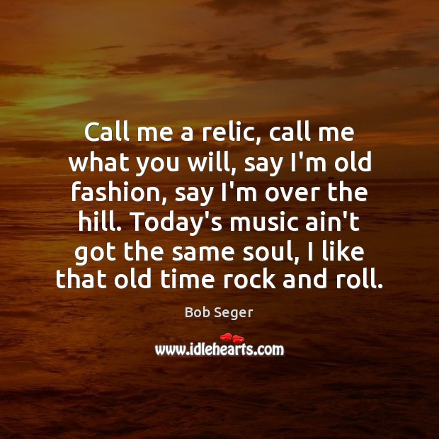 Call me a relic, call me what you will, say I’m old Bob Seger Picture Quote