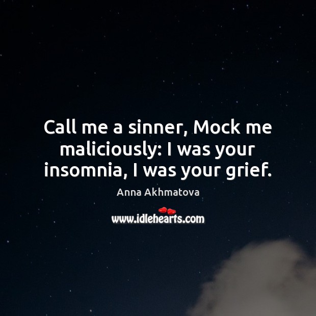 Call me a sinner, Mock me maliciously: I was your insomnia, I was your grief. Anna Akhmatova Picture Quote