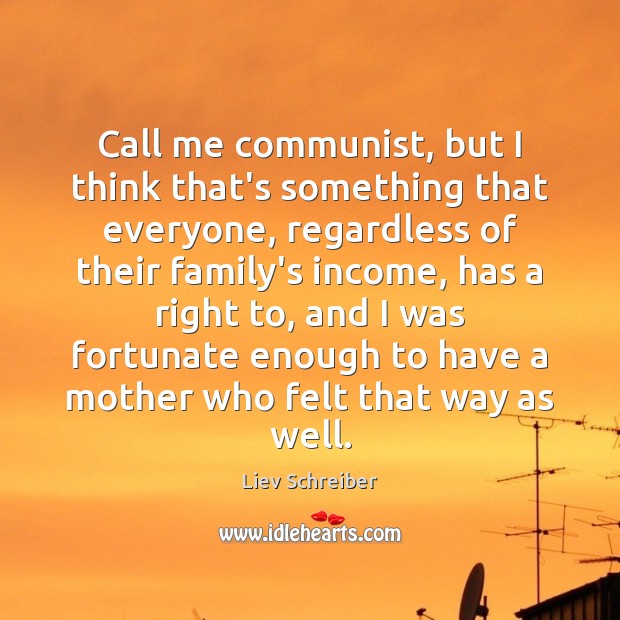 Call me communist, but I think that’s something that everyone, regardless of Liev Schreiber Picture Quote