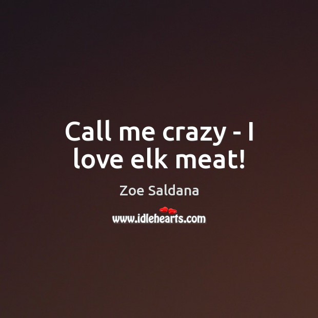 Call me crazy – I love elk meat! Zoe Saldana Picture Quote