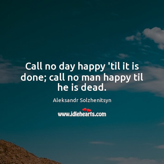 Call no day happy ’til it is done; call no man happy til he is dead. Aleksandr Solzhenitsyn Picture Quote
