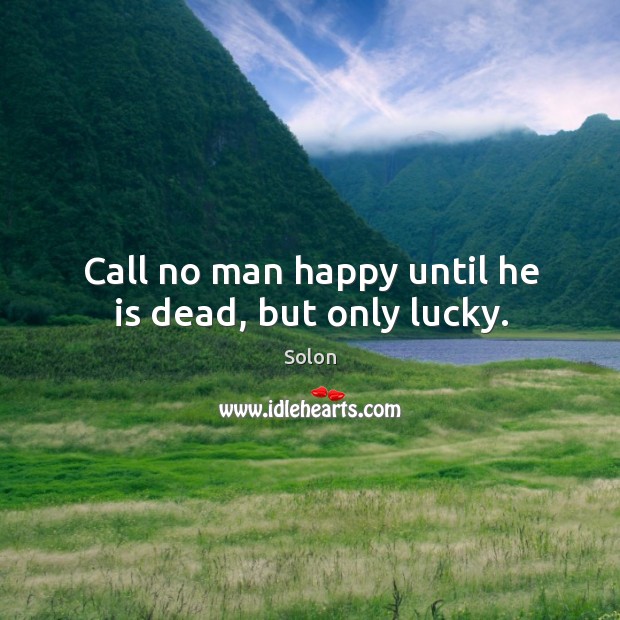 Call no man happy until he is dead, but only lucky. Solon Picture Quote