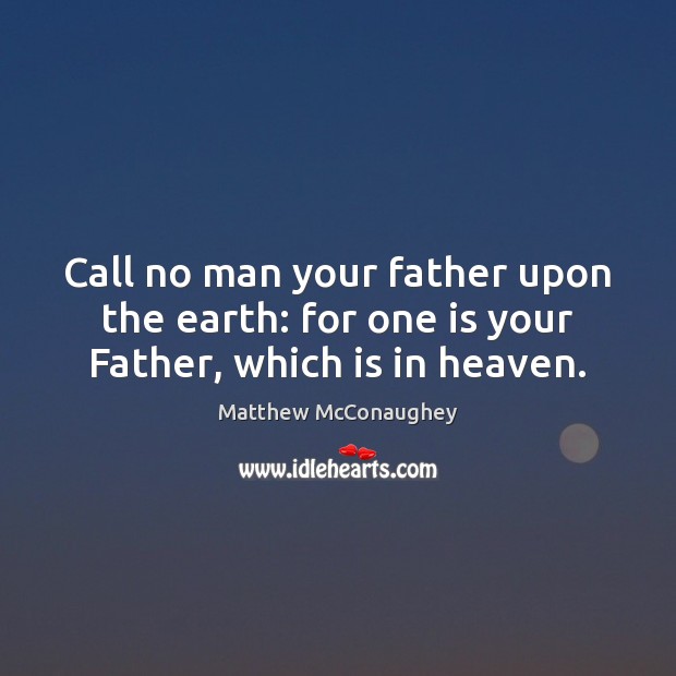 Call no man your father upon the earth: for one is your Father, which is in heaven. Matthew McConaughey Picture Quote