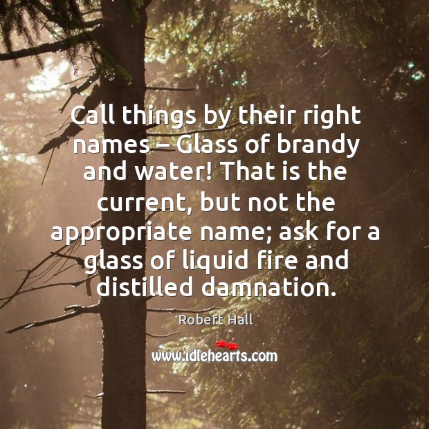 Call things by their right names – glass of brandy and water! that is the current Robert Hall Picture Quote