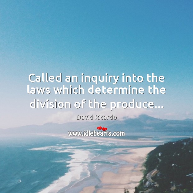 Called an inquiry into the laws which determine the division of the produce… David Ricardo Picture Quote