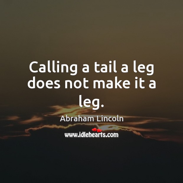 Calling a tail a leg does not make it a leg. Abraham Lincoln Picture Quote