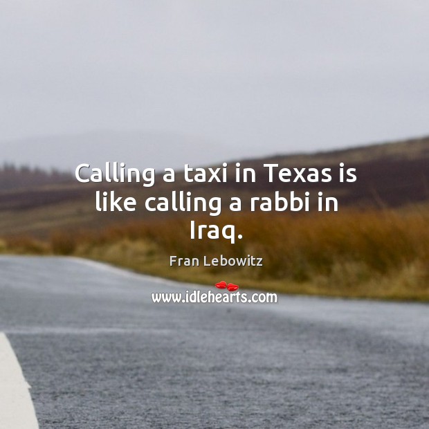 Calling a taxi in texas is like calling a rabbi in iraq. Fran Lebowitz Picture Quote