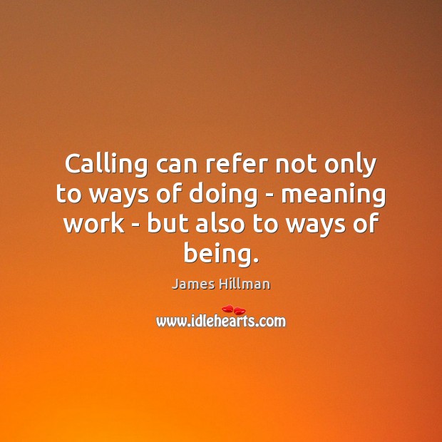 Calling can refer not only to ways of doing – meaning work – but also to ways of being. James Hillman Picture Quote