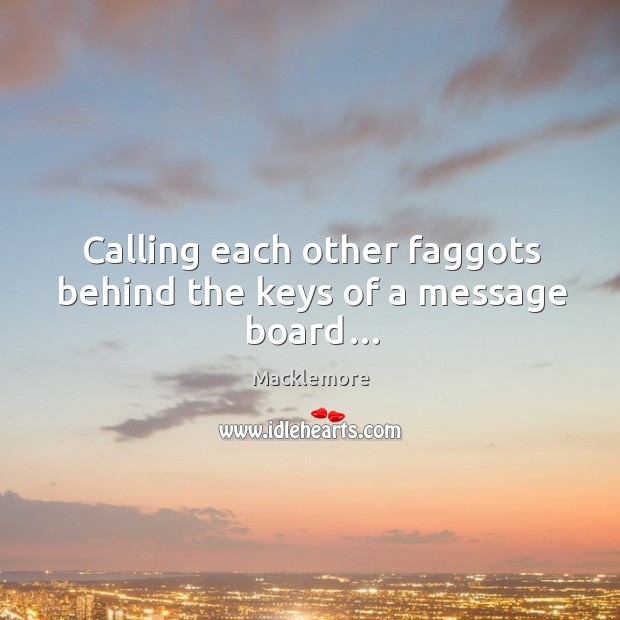 Calling each other faggots behind the keys of a message board… Macklemore Picture Quote
