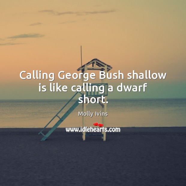 Calling George Bush shallow is like calling a dwarf short. Molly Ivins Picture Quote