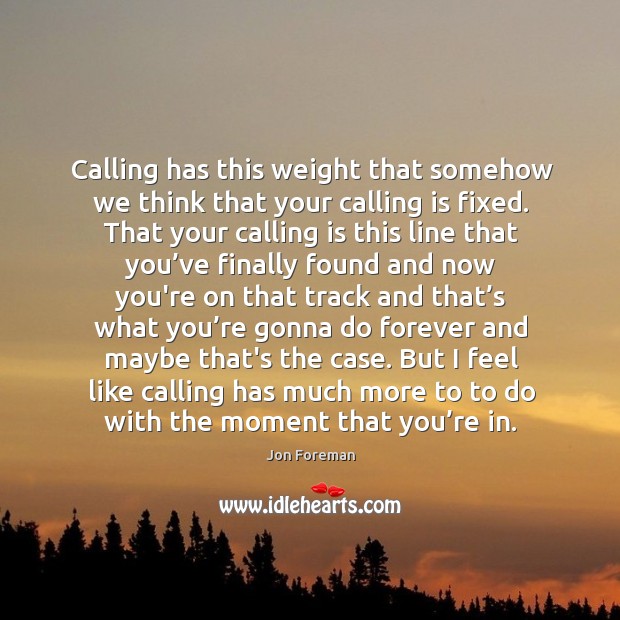 Calling has this weight that somehow we think that your calling is Jon Foreman Picture Quote