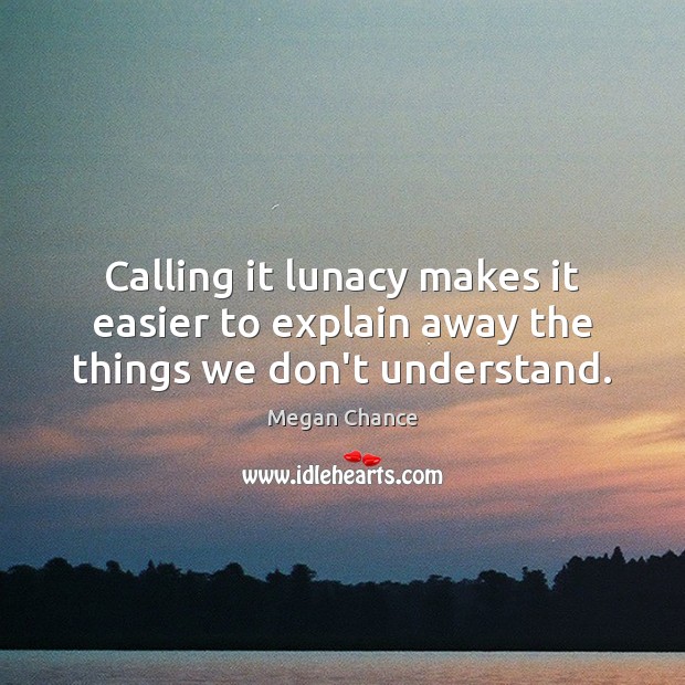 Calling it lunacy makes it easier to explain away the things we don’t understand. Image
