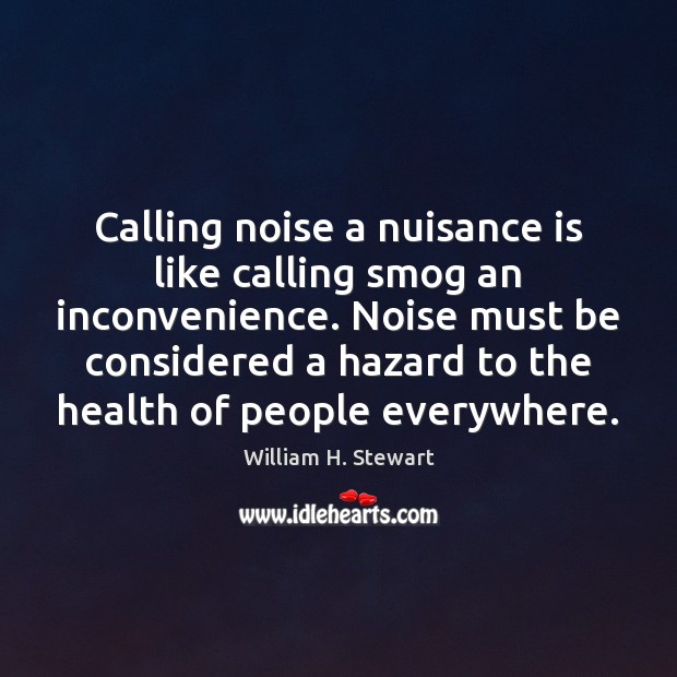 Calling noise a nuisance is like calling smog an inconvenience. Noise must William H. Stewart Picture Quote