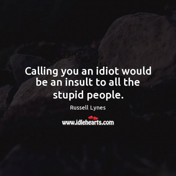 Calling you an idiot would be an insult to all the stupid people. Russell Lynes Picture Quote