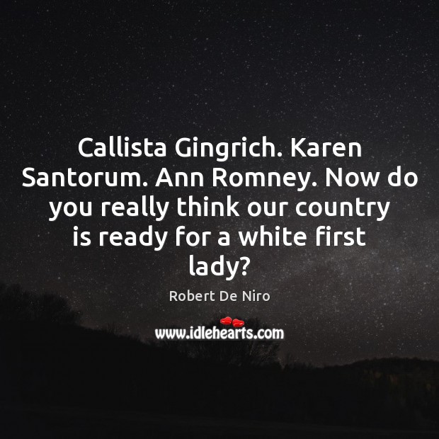 Callista Gingrich. Karen Santorum. Ann Romney. Now do you really think our Robert De Niro Picture Quote