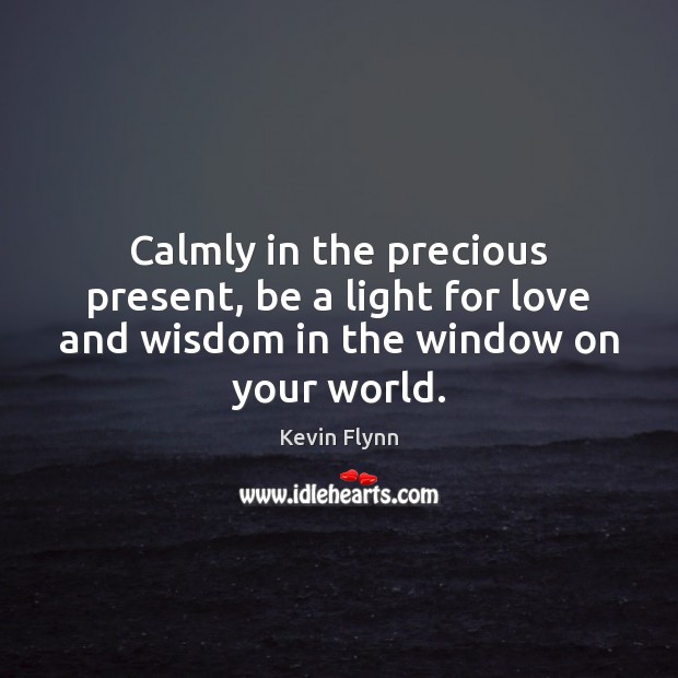 Calmly in the precious present, be a light for love and wisdom Kevin Flynn Picture Quote
