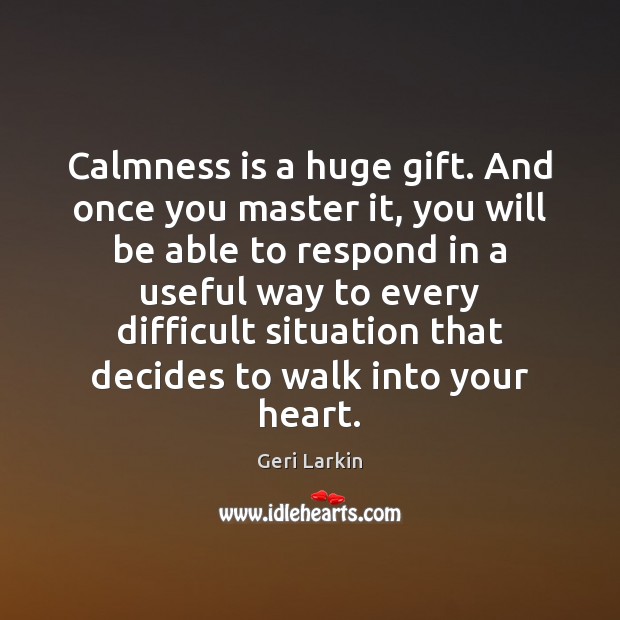 Calmness is a huge gift. And once you master it, you will Geri Larkin Picture Quote