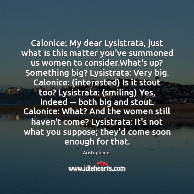 Calonice: My dear Lysistrata, just what is this matter you’ve summoned us Image