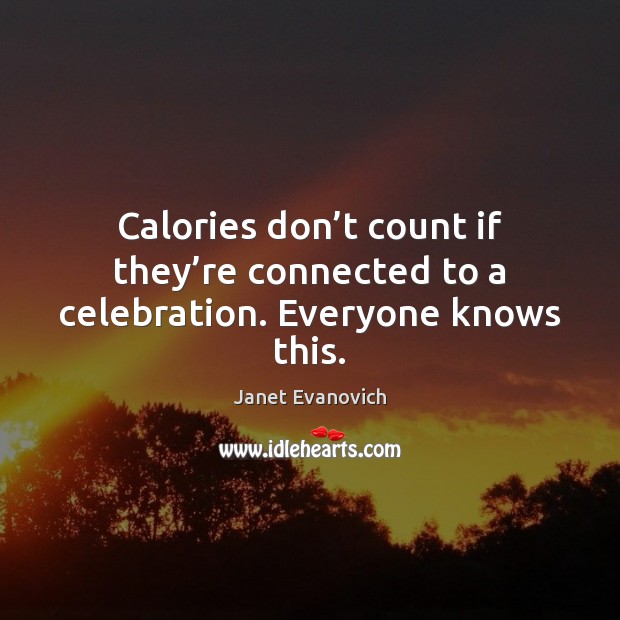 Calories don’t count if they’re connected to a celebration. Everyone knows this. Janet Evanovich Picture Quote