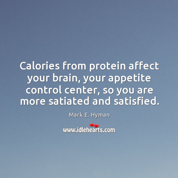 Calories from protein affect your brain, your appetite control center, so you are more satiated and satisfied. Mark E. Hyman Picture Quote