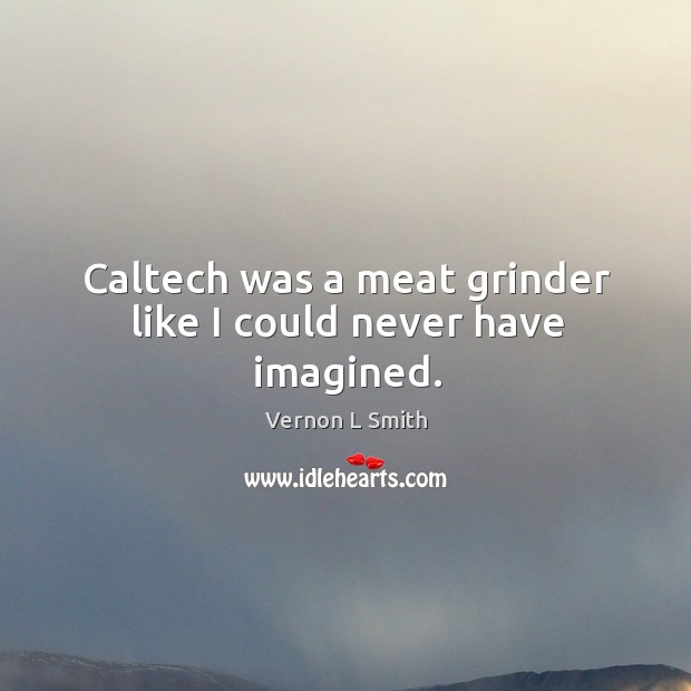 Caltech was a meat grinder like I could never have imagined. Vernon L Smith Picture Quote