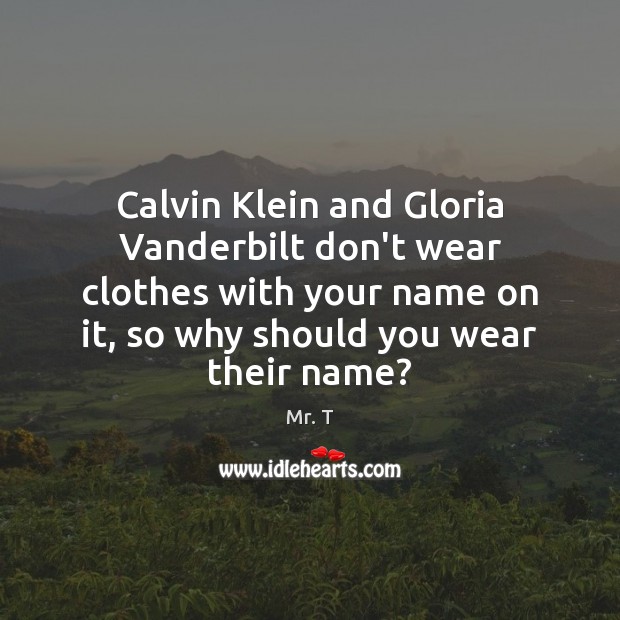 Calvin Klein and Gloria Vanderbilt don’t wear clothes with your name on Mr. T Picture Quote