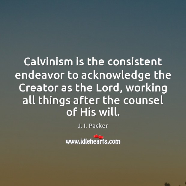 Calvinism is the consistent endeavor to acknowledge the Creator as the Lord, J. I. Packer Picture Quote