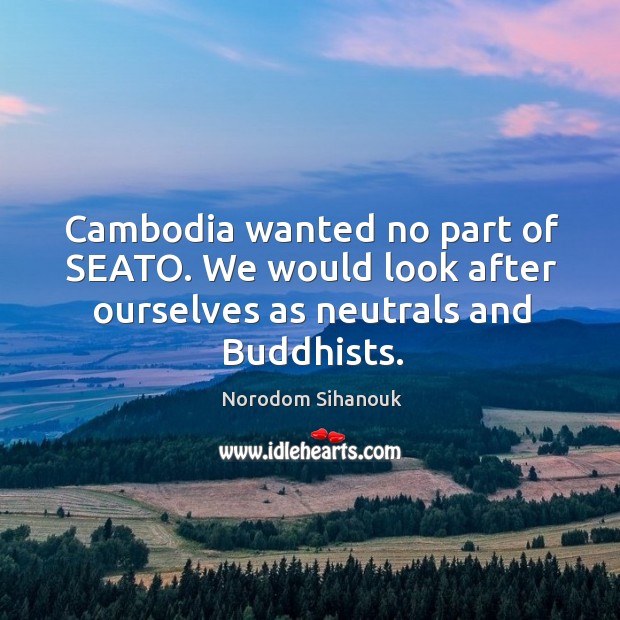 Cambodia wanted no part of seato. We would look after ourselves as neutrals and buddhists. Norodom Sihanouk Picture Quote