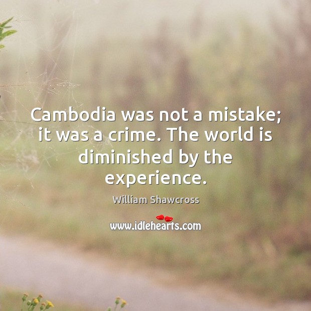 Cambodia was not a mistake; it was a crime. The world is diminished by the experience. William Shawcross Picture Quote