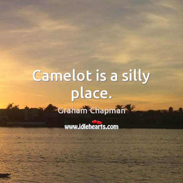 Camelot is a silly place. Graham Chapman Picture Quote