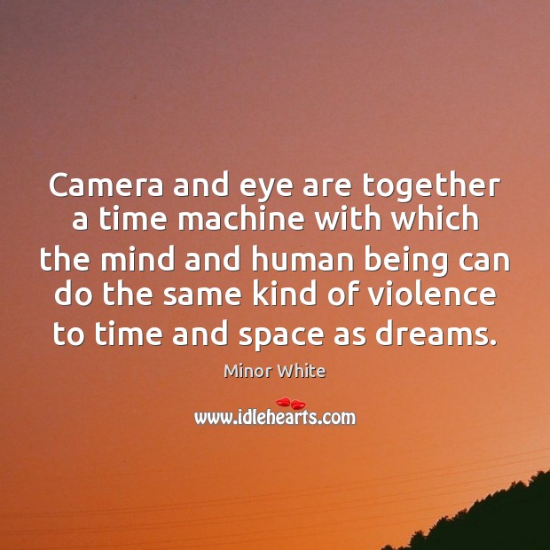 Camera and eye are together a time machine with which the mind Minor White Picture Quote