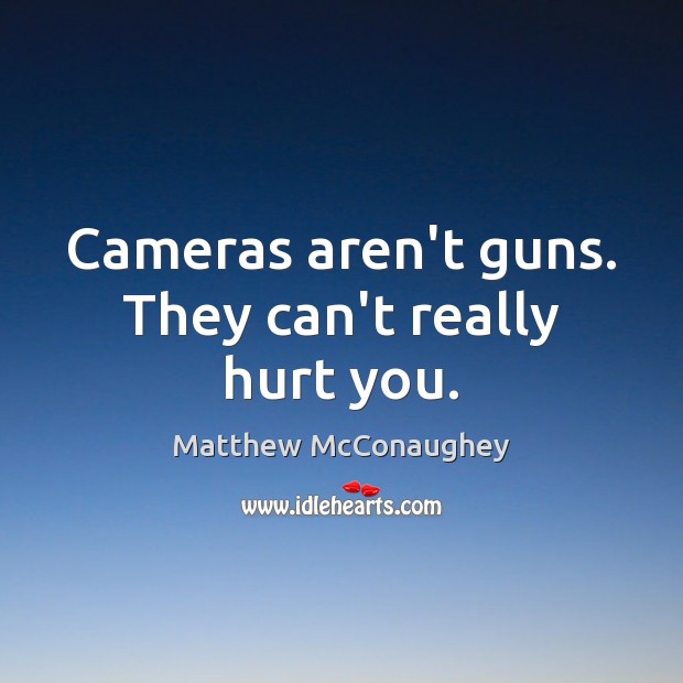 Cameras aren’t guns. They can’t really hurt you. Matthew McConaughey Picture Quote