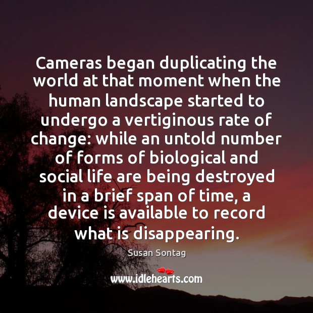 Cameras began duplicating the world at that moment when the human landscape Susan Sontag Picture Quote