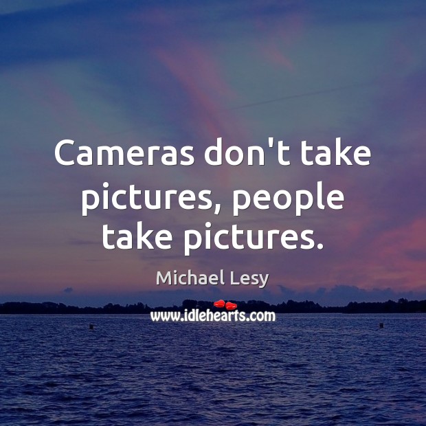 Cameras don’t take pictures, people take pictures. Michael Lesy Picture Quote