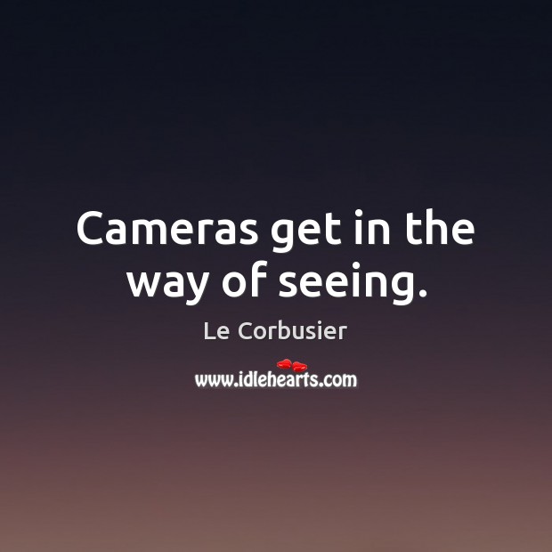 Cameras get in the way of seeing. Image
