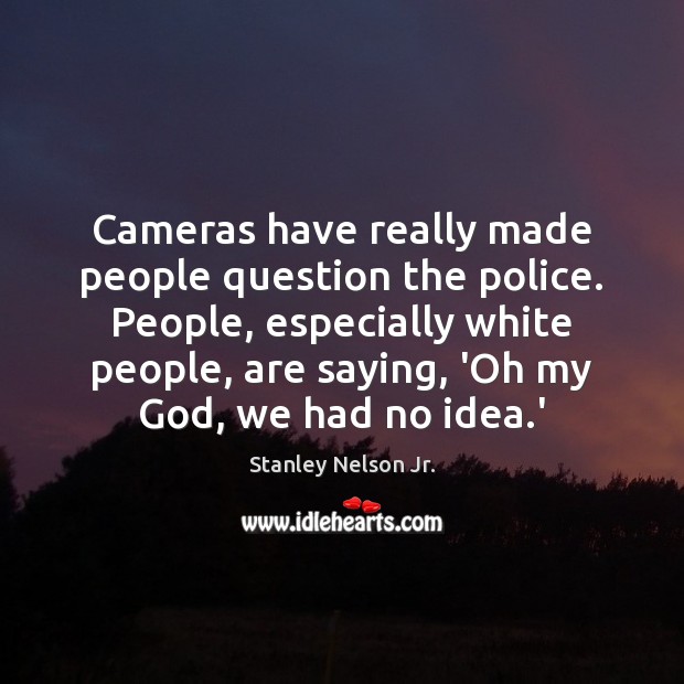 Cameras have really made people question the police. People, especially white people, Stanley Nelson Jr. Picture Quote