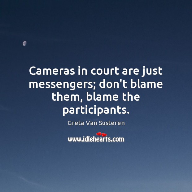 Cameras in court are just messengers; don’t blame them, blame the participants. Greta Van Susteren Picture Quote