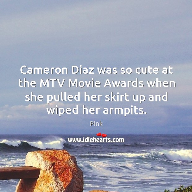 Cameron diaz was so cute at the mtv movie awards when she pulled her skirt up and wiped her armpits. Pink Picture Quote