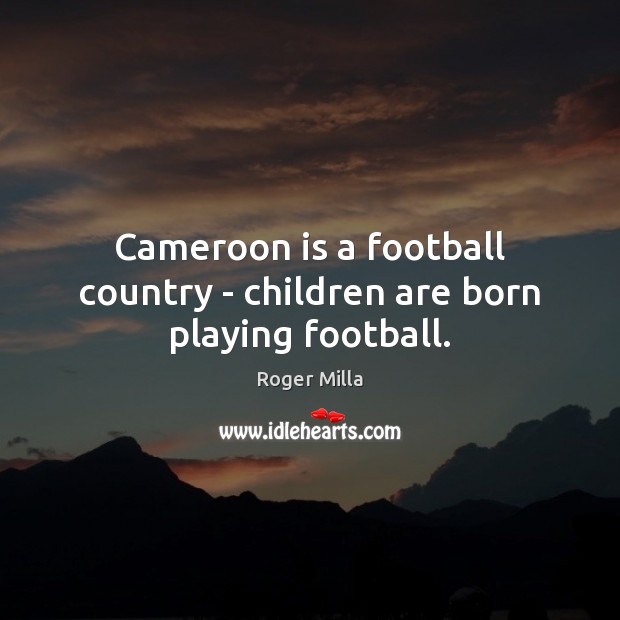 Cameroon is a football country – children are born playing football. Roger Milla Picture Quote
