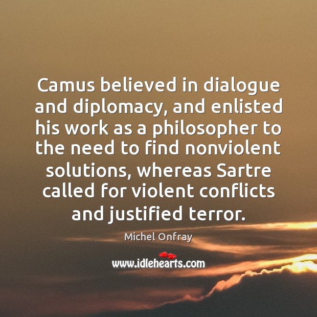 Camus believed in dialogue and diplomacy, and enlisted his work as a Michel Onfray Picture Quote
