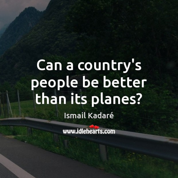 Can a country’s people be better than its planes? Ismail Kadaré Picture Quote